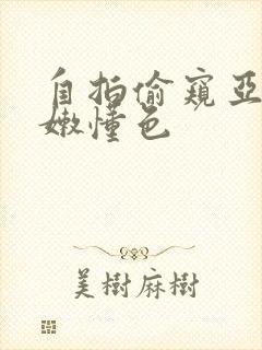 自拍偷窥亚洲粉嫩懂色