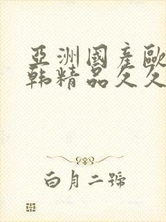亚洲国产欧美日韩精品久久久