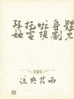 拜托啦身体里的她电视剧免费观看什么台播放