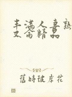 丰满人妻熟妇乱又仑精品