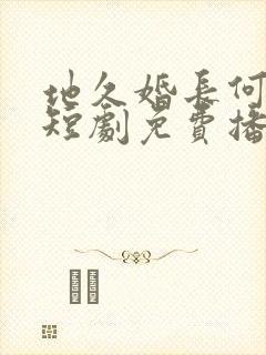 地久婚长何连飞短剧免费播放