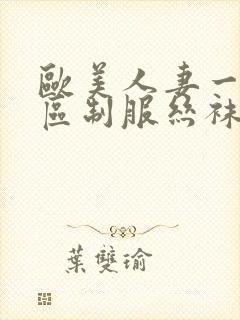 欧美人妻一区二区制服丝袜人妻