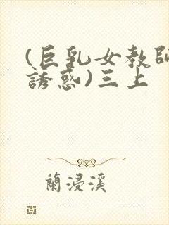 (巨乳女教师の诱惑)三上