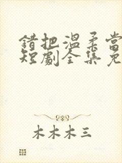错把温柔当情深短剧全集免费播放