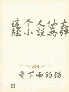 这个人仙太过正经小说无弹窗