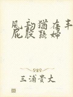 风韵犹存丰满大屁股熟妇