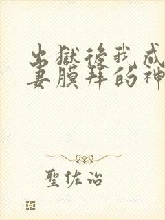 出狱后我成了前妻膜拜的神
