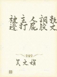 被主人调教边c边打屁股文章封面