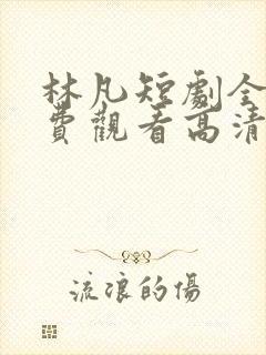 林凡短剧全集免费观看高清