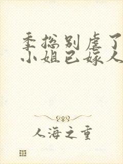 季总别虐了,舒小姐已嫁人一一
