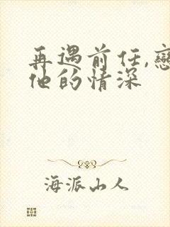 再遇前任,恋上他的情深