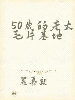50岁的老太婆毛片基地
