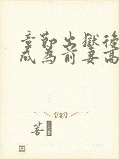 章节出狱后,我成为前妻高攀不起的神