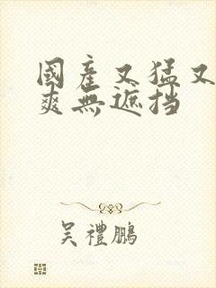 国产又猛又黄又爽无遮挡