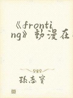 《fronting》动漫在线观看在线播放
