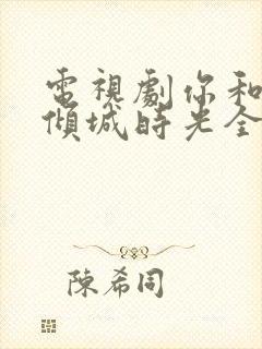 电视剧你和我的倾城时光全部演员表封面