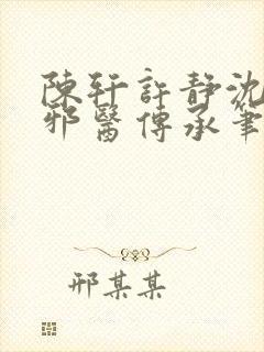 陈轩许静沈冰岚邪医传承笔趣阁