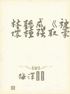 林听成《被顶级坏种强取豪夺了》两