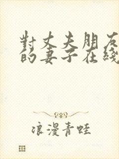 对丈夫朋友敞开的妻子在线