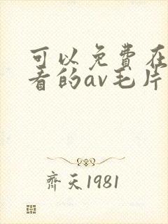 可以免费在线观看的av毛片