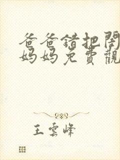 爸爸错把闺女当妈妈免费观看全集高