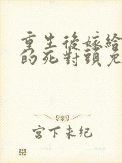 重生后嫁给渣男的死对头免费阅读