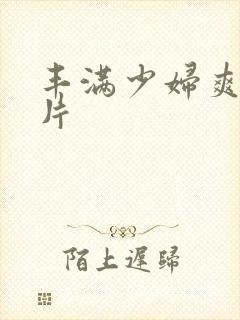 丰满少妇爽爽毛片