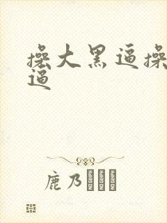 操大黑逼操大黑逼