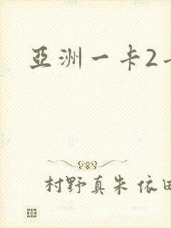 亚洲一卡2卡三