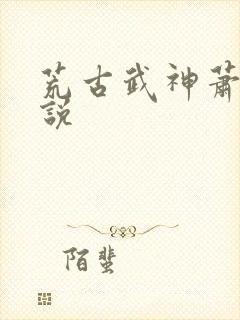 荒古武神萧云小说