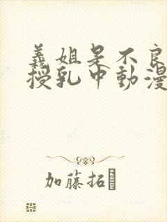 义姐是不良妈妈授乳中动漫在线观看