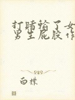 打赌输了女生打男生屁股作文
