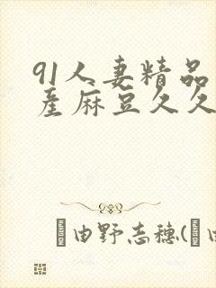 91人妻精品国产麻豆久久