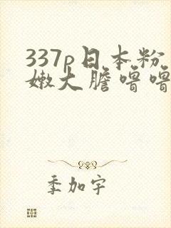 337p日本粉嫩大胆噜噜噜噜