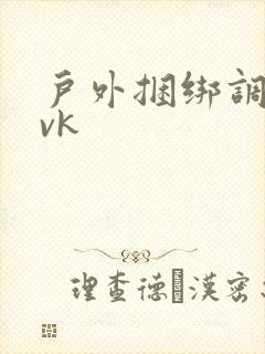 户外捆绑调教丨vk