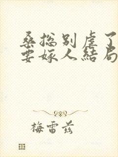 桑总别虐了夫人要嫁人结局短剧免费观看