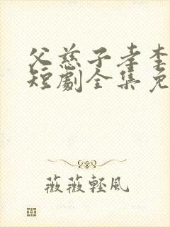父慈子孝李正道短剧全集免费观看