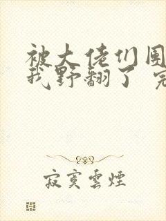 被大佬们团宠后我野翻了 完结