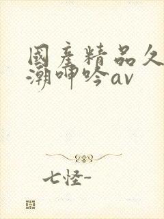 国产精品久久高潮呻吟av