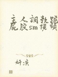 主人调教跪趴撅屁股sm视频