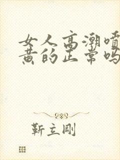 女人高潮喷水是黄的正常吗