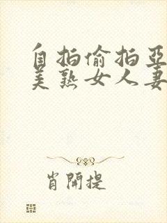 自拍偷拍亚洲欧美熟女人妻