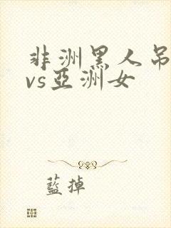 非洲黑人吊巨大vs亚洲女