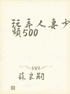 玩弄人妻少妇视频500