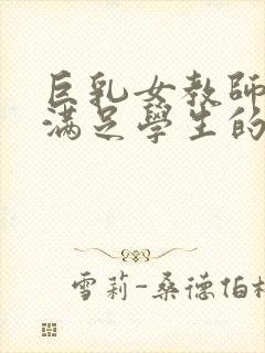 巨乳女教师反复满足学生的又性