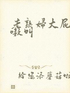 老熟妇大屁股嗷嗷叫