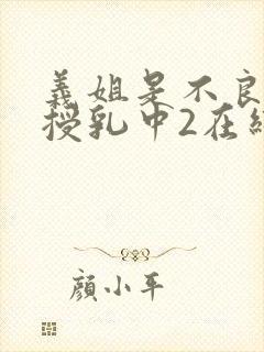 义姐是不良妈妈授乳中2在线看