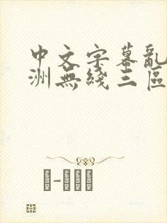 中文字幕乱码亚洲无线三区