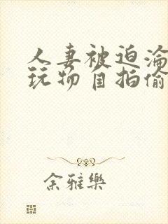 人妻被迫沦为性玩物自拍偷拍亚洲封面