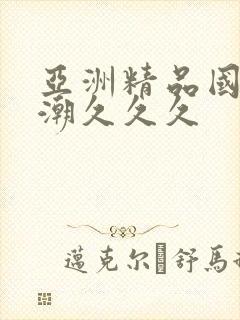 亚洲精品国产高潮久久久
